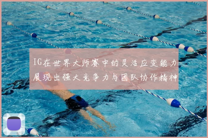 IG在世界大师赛中的灵活应变能力展现出强大竞争力与团队协作精神
