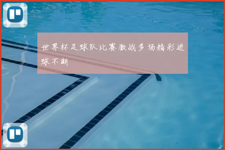 世界杯足球队比赛激战多场精彩进球不断
