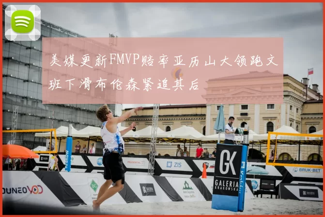 美媒更新FMVP赔率亚历山大领跑文班下滑布伦森紧追其后