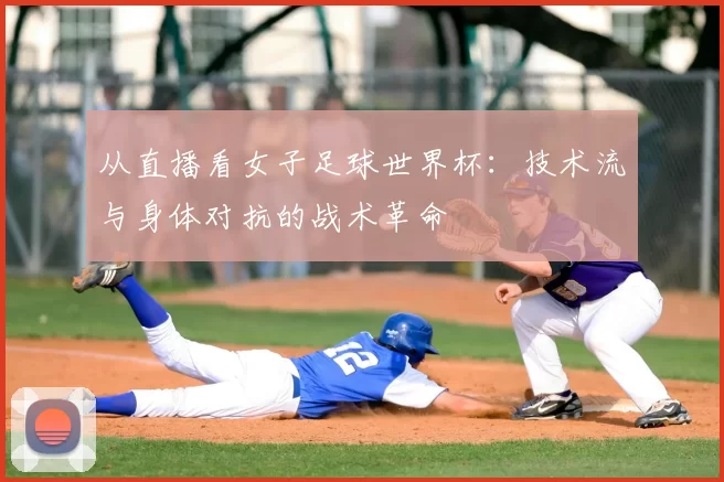 从直播看女子足球世界杯:技术流与身体对抗的战术革命