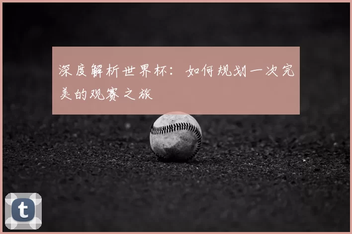 深度解析世界杯：如何规划一次完美的观赛之旅