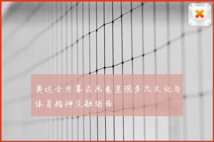 奥运会开幕式画卷呈现多元文化与体育精神交融场面