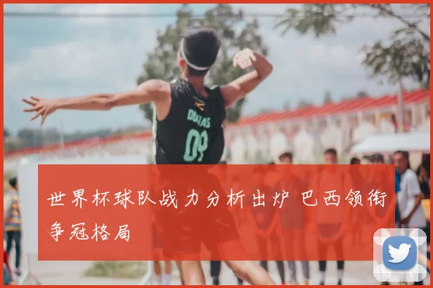 世界杯球队战力分析出炉 巴西领衔争冠格局