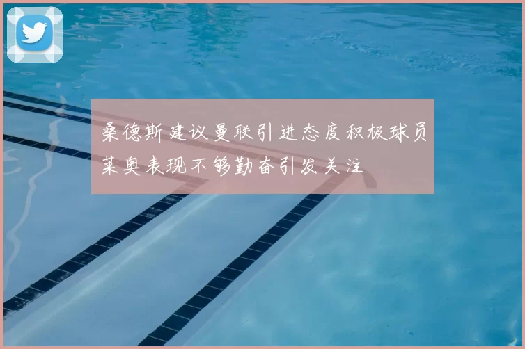 桑德斯建议曼联引进态度积极球员莱奥表现不够勤奋引发关注