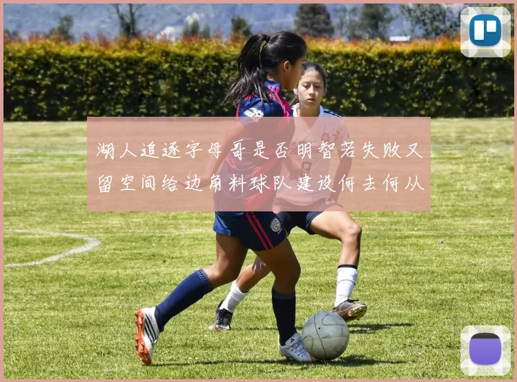 湖人追逐字母哥是否明智若失败又留空间给边角料球队建设何去何从