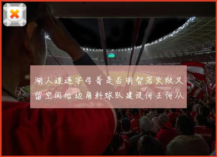 湖人追逐字母哥是否明智若失败又留空间给边角料球队建设何去何从