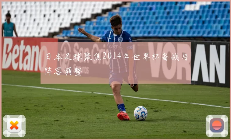 日本足球聚焦2014年世界杯备战与阵容调整