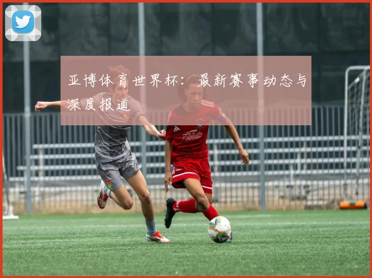 亚博体育世界杯:最新赛事动态与深度报道