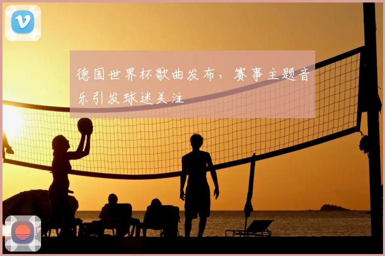 德国世界杯歌曲发布,赛事主题音乐引发球迷关注