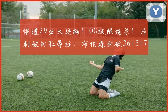 惨遭29分大逆转!OG极限绝杀!马刺被钉耻辱柱,布伦森狂砍36+5+7