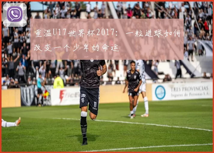 重温U17世界杯2017:一粒进球如何改变一个少年的命运