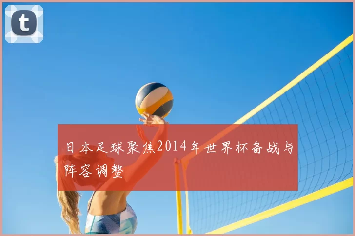 日本足球聚焦2014年世界杯备战与阵容调整