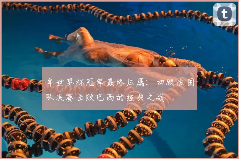 年世界杯冠军最终归属:回顾法国队决赛击败巴西的经典之战