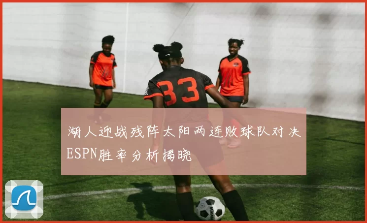 湖人迎战残阵太阳两连败球队对决ESPN胜率分析揭晓