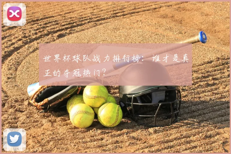 世界杯球队战力排行榜:谁才是真正的夺冠热门?