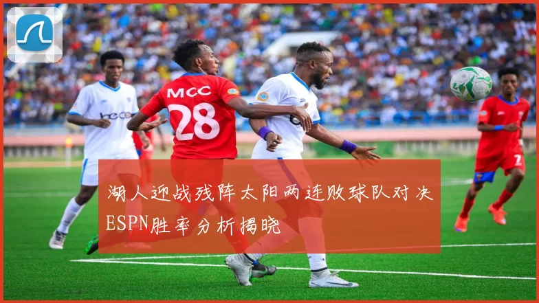 湖人迎战残阵太阳两连败球队对决ESPN胜率分析揭晓